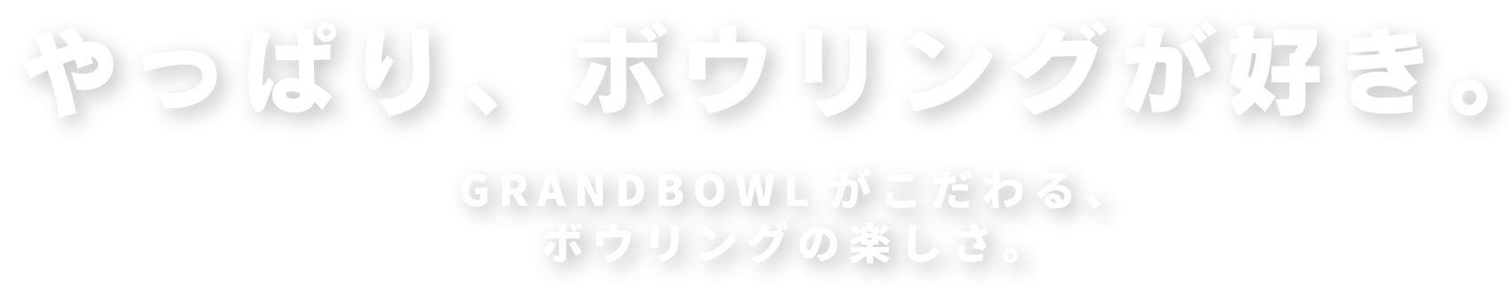 やっぱり、ボウリングが好き。GRANDBOWLがこだわる、ボウリングの楽しさ。