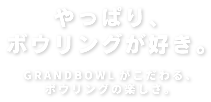 やっぱり、ボウリングが好き。GRANDBOWLがこだわる、ボウリングの楽しさ。